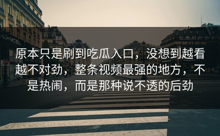 原本只是刷到吃瓜入口,没想到越看越不对劲,整条视频最强的地方,不是热闹,而是那种说不透的后劲 第1张 原本只是刷到吃瓜入口,没想到越看越不对劲,整条视频最强的地方,不是热闹,而是那种说不透的后劲 第1张