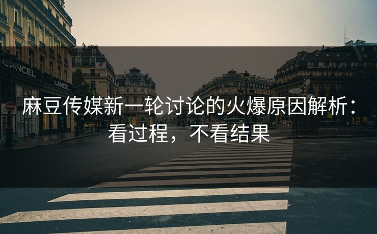 麻豆传媒新一轮讨论的火爆原因解析:看过程,不看结果 第1张 麻豆传媒新一轮讨论的火爆原因解析:看过程,不看结果 第1张
