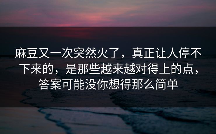 麻豆又一次突然火了,真正让人停不下来的,是那些越来越对得上的点,答案可能没你想得那么简单 第1张 麻豆又一次突然火了,真正让人停不下来的,是那些越来越对得上的点,答案可能没你想得那么简单 第1张