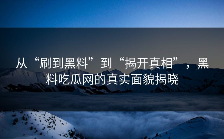 从“刷到黑料”到“揭开真相”,黑料吃瓜网的真实面貌揭晓 第1张 从“刷到黑料”到“揭开真相”,黑料吃瓜网的真实面貌揭晓 第1张