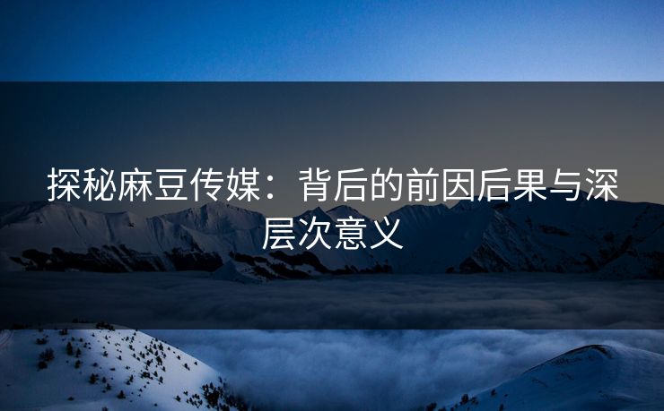 探秘麻豆传媒:背后的前因后果与深层次意义 第1张 探秘麻豆传媒:背后的前因后果与深层次意义 第1张