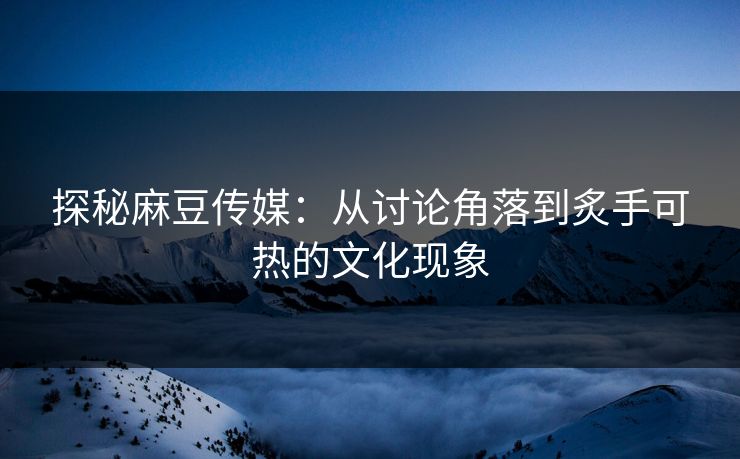 探秘麻豆传媒:从讨论角落到炙手可热的文化现象 第1张 探秘麻豆传媒:从讨论角落到炙手可热的文化现象 第1张