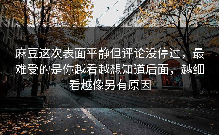 麻豆这次表面平静但评论没停过，最难受的是你越看越想知道后面，越细看越像另有原因