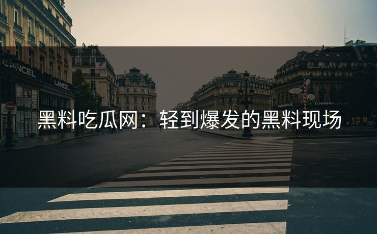 黑料吃瓜网：轻到爆发的黑料现场
