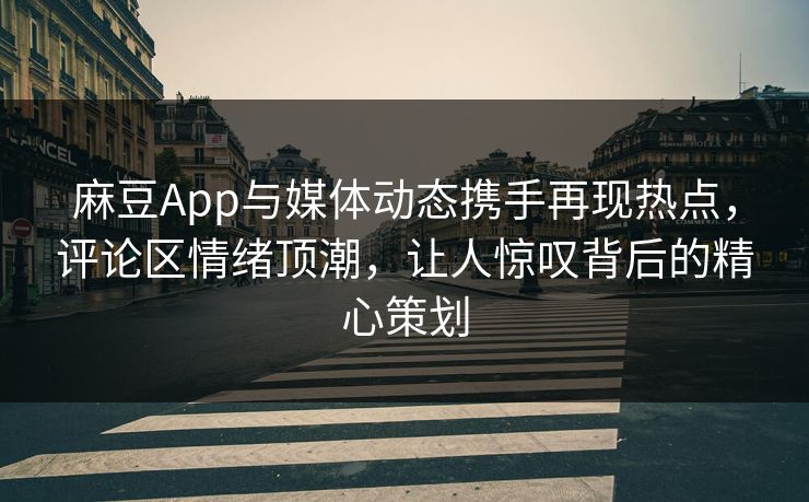 麻豆App与媒体动态携手再现热点，评论区情绪顶潮，让人惊叹背后的精心策划