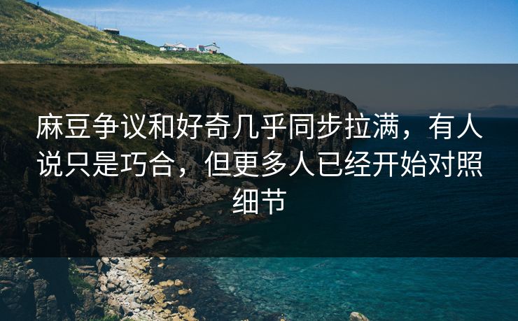 麻豆争议和好奇几乎同步拉满，有人说只是巧合，但更多人已经开始对照细节