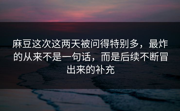 麻豆这次这两天被问得特别多，最炸的从来不是一句话，而是后续不断冒出来的补充  第1张