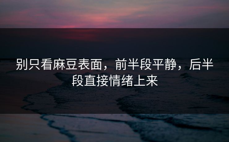 别只看麻豆表面，前半段平静，后半段直接情绪上来  第1张