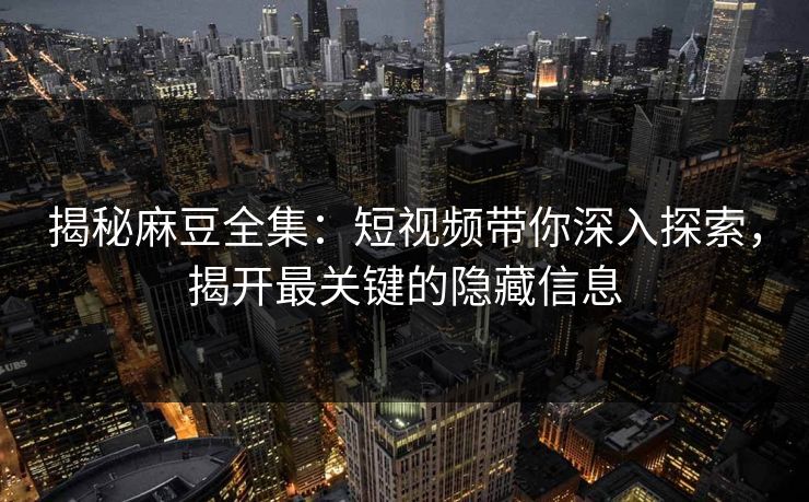揭秘麻豆全集：短视频带你深入探索，揭开最关键的隐藏信息  第1张