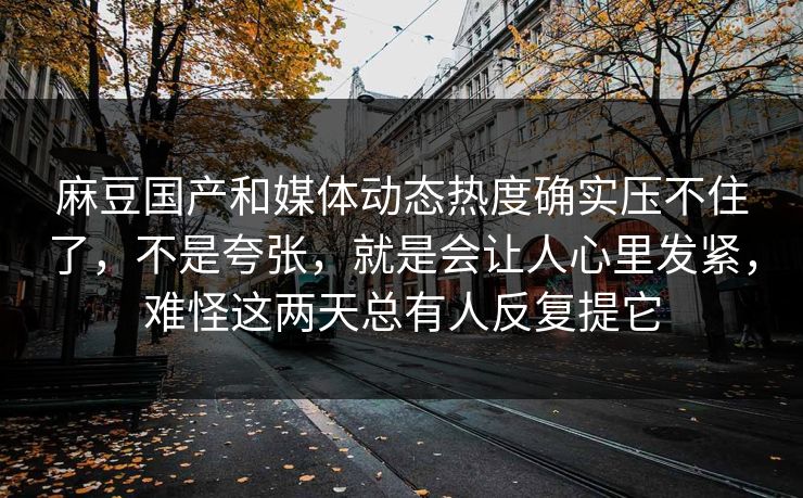 麻豆国产和媒体动态热度确实压不住了，不是夸张，就是会让人心里发紧，难怪这两天总有人反复提它  第1张