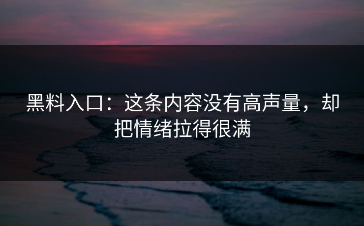 黑料入口：这条内容没有高声量，却把情绪拉得很满  第1张