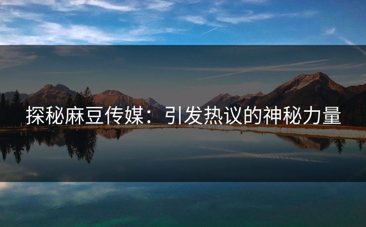 探秘麻豆传媒：引发热议的神秘力量  第1张