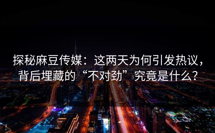 探秘麻豆传媒:这两天为何引发热议,背后埋藏的“不对劲”究竟是什么? 第1张 探秘麻豆传媒:这两天为何引发热议,背后埋藏的“不对劲”究竟是什么? 第1张