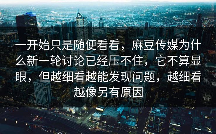 一开始只是随便看看，麻豆传媒为什么新一轮讨论已经压不住，它不算显眼，但越细看越能发现问题，越细看越像另有原因  第1张