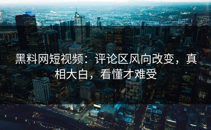 黑料网短视频：评论区风向改变，真相大白，看懂才难受  第1张