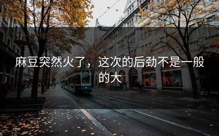 麻豆突然火了，这次的后劲不是一般的大  第1张