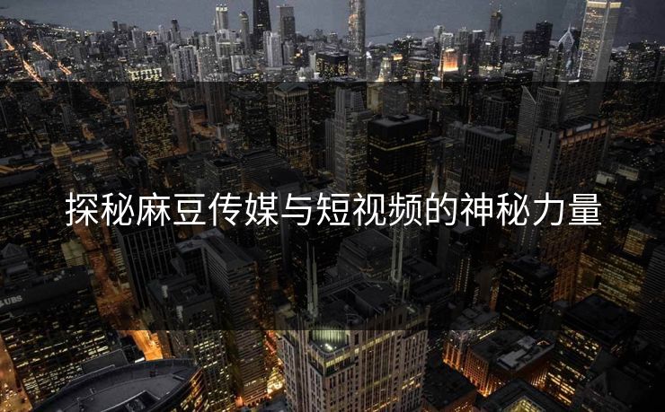 探秘麻豆传媒与短视频的神秘力量  第1张