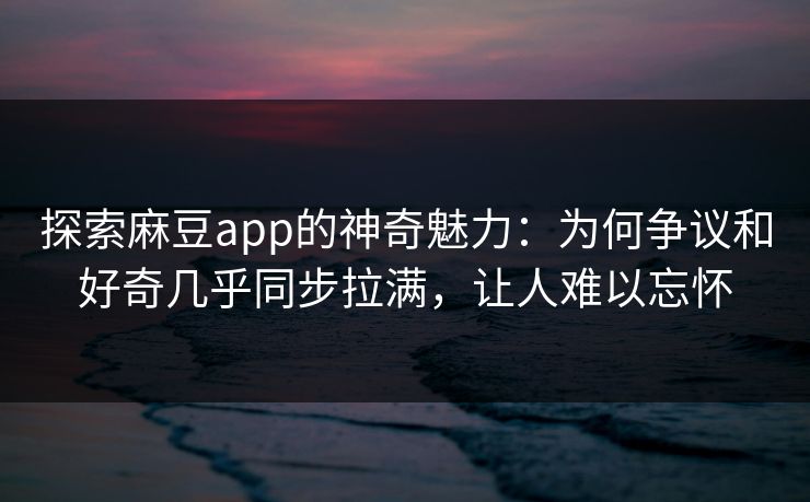 探索麻豆app的神奇魅力：为何争议和好奇几乎同步拉满，让人难以忘怀  第1张