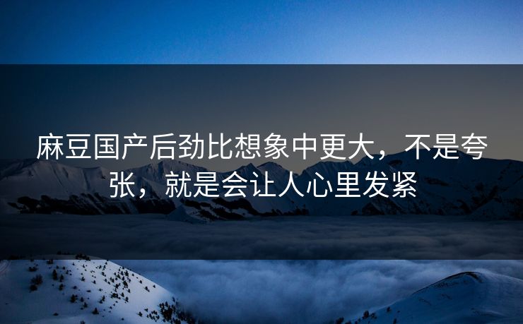 麻豆国产后劲比想象中更大，不是夸张，就是会让人心里发紧  第1张
