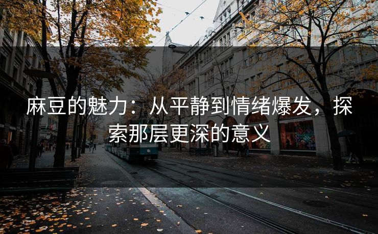麻豆的魅力：从平静到情绪爆发，探索那层更深的意义  第1张