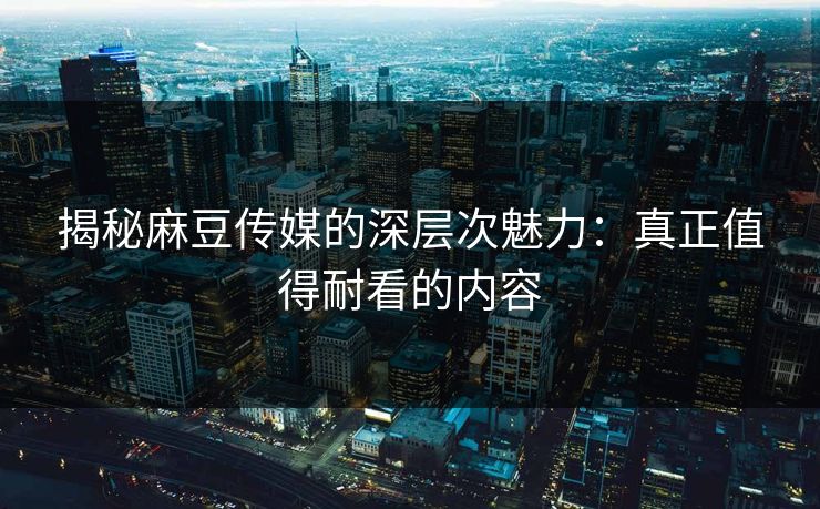 揭秘麻豆传媒的深层次魅力:真正值得耐看的内容 第1张 揭秘麻豆传媒的深层次魅力:真正值得耐看的内容 第1张