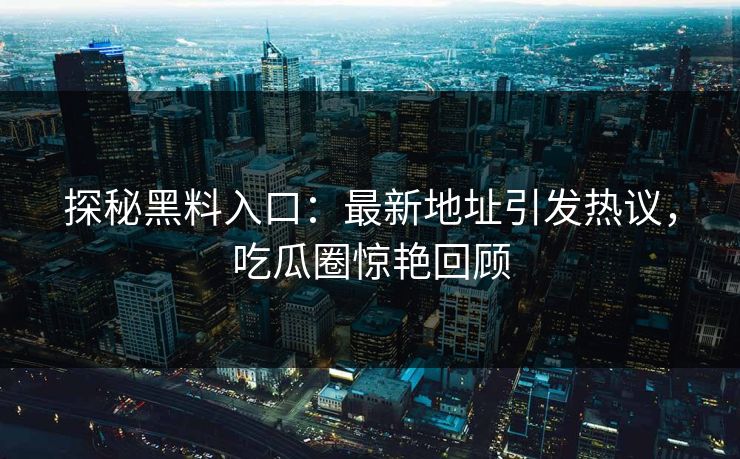 探秘黑料入口：最新地址引发热议，吃瓜圈惊艳回顾  第1张