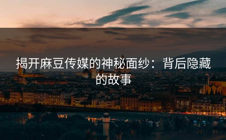 揭开麻豆传媒的神秘面纱:背后隐藏的故事 第1张 揭开麻豆传媒的神秘面纱:背后隐藏的故事 第1张