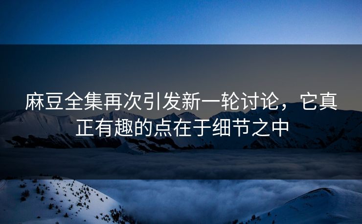 麻豆全集再次引发新一轮讨论，它真正有趣的点在于细节之中  第1张