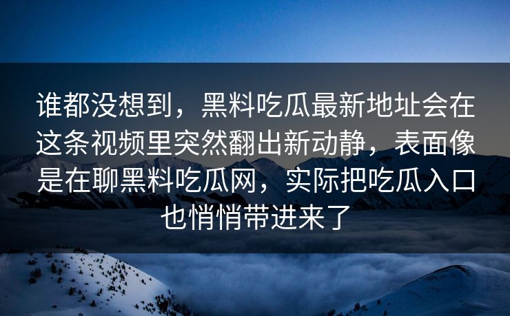 谁都没想到,黑料吃瓜最新地址会在这条视频里突然翻出新动静,表面像是在聊黑料吃瓜网,实际把吃瓜入口也悄悄带进来了 第1张 谁都没想到,黑料吃瓜最新地址会在这条视频里突然翻出新动静,表面像是在聊黑料吃瓜网,实际把吃瓜入口也悄悄带进来了 第1张