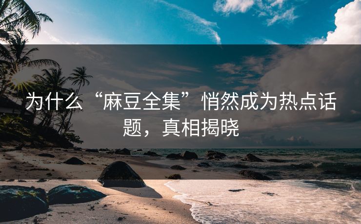 为什么“麻豆全集”悄然成为热点话题，真相揭晓  第1张