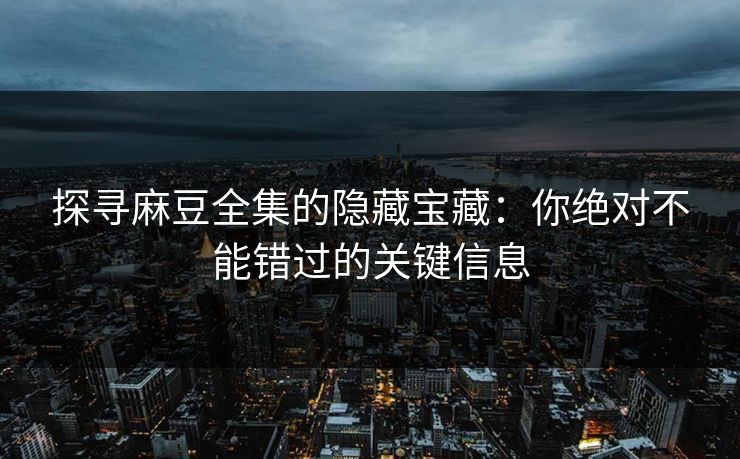 探寻麻豆全集的隐藏宝藏：你绝对不能错过的关键信息  第1张