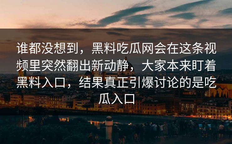 谁都没想到，黑料吃瓜网会在这条视频里突然翻出新动静，大家本来盯着黑料入口，结果真正引爆讨论的是吃瓜入口  第1张
