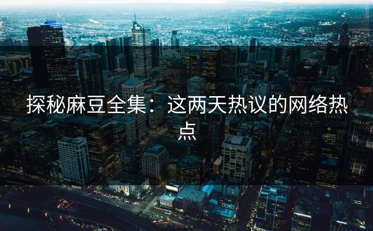 探秘麻豆全集:这两天热议的网络热点 第1张 探秘麻豆全集:这两天热议的网络热点 第1张
