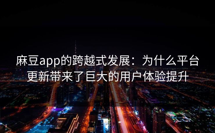 麻豆app的跨越式发展：为什么平台更新带来了巨大的用户体验提升  第1张