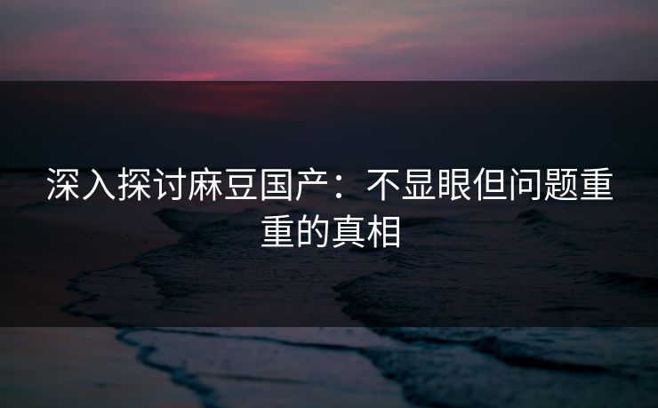 深入探讨麻豆国产:不显眼但问题重重的真相 第1张 深入探讨麻豆国产:不显眼但问题重重的真相 第1张