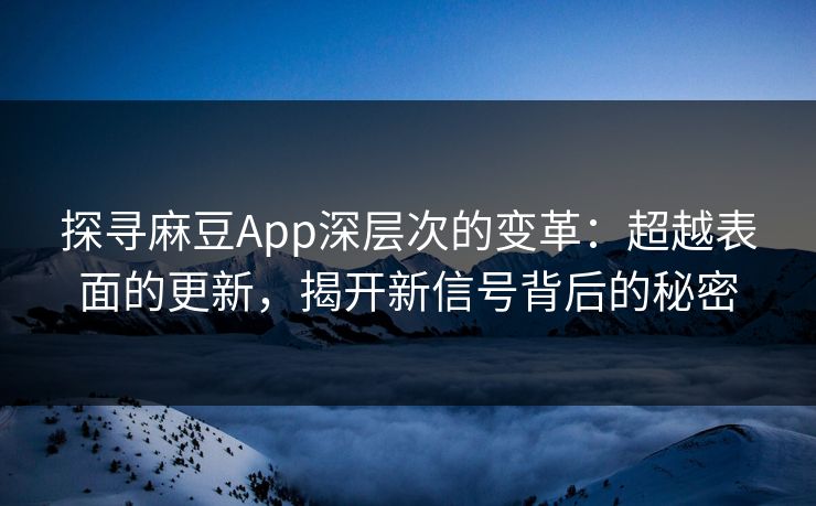 探寻麻豆App深层次的变革：超越表面的更新，揭开新信号背后的秘密  第1张