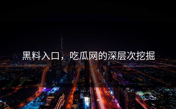 黑料入口，吃瓜网的深层次挖掘  第1张