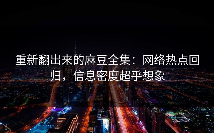 重新翻出来的麻豆全集:网络热点回归,信息密度超乎想象 第1张 重新翻出来的麻豆全集:网络热点回归,信息密度超乎想象 第1张