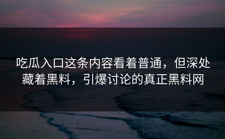 吃瓜入口这条内容看着普通，但深处藏着黑料，引爆讨论的真正黑料网  第1张