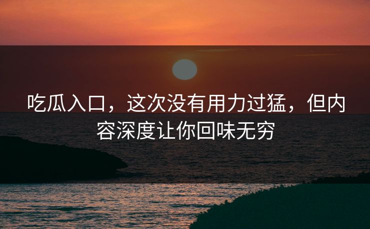 吃瓜入口,这次没有用力过猛,但内容深度让你回味无穷 第1张 吃瓜入口,这次没有用力过猛,但内容深度让你回味无穷 第1张