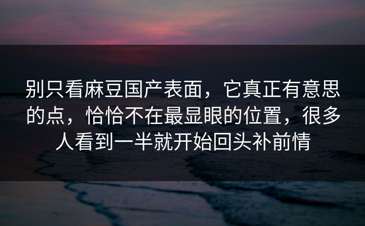 别只看麻豆国产表面,它真正有意思的点,恰恰不在最显眼的位置,很多人看到一半就开始回头补前情 第1张 别只看麻豆国产表面,它真正有意思的点,恰恰不在最显眼的位置,很多人看到一半就开始回头补前情 第1张