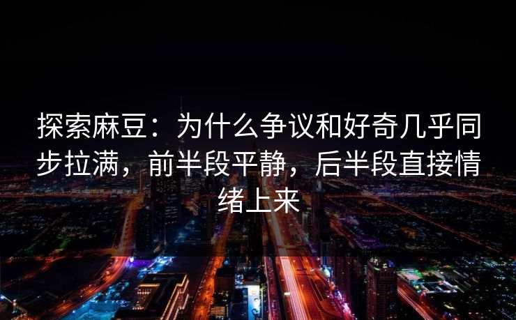 探索麻豆：为什么争议和好奇几乎同步拉满，前半段平静，后半段直接情绪上来  第1张