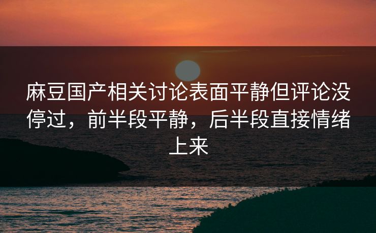 麻豆国产相关讨论表面平静但评论没停过,前半段平静,后半段直接情绪上来 第1张 麻豆国产相关讨论表面平静但评论没停过,前半段平静,后半段直接情绪上来 第1张