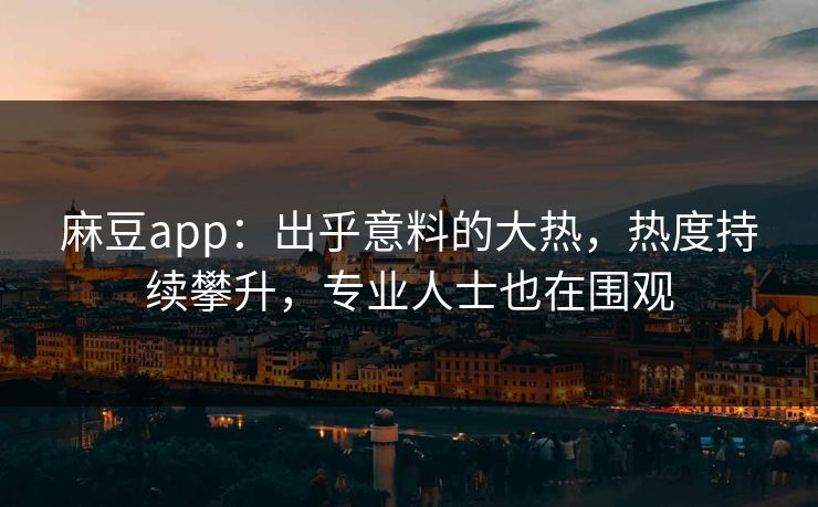 麻豆app:出乎意料的大热,热度持续攀升,专业人士也在围观 第1张 麻豆app:出乎意料的大热,热度持续攀升,专业人士也在围观 第1张