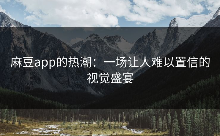 麻豆app的热潮:一场让人难以置信的视觉盛宴 第1张 麻豆app的热潮:一场让人难以置信的视觉盛宴 第1张