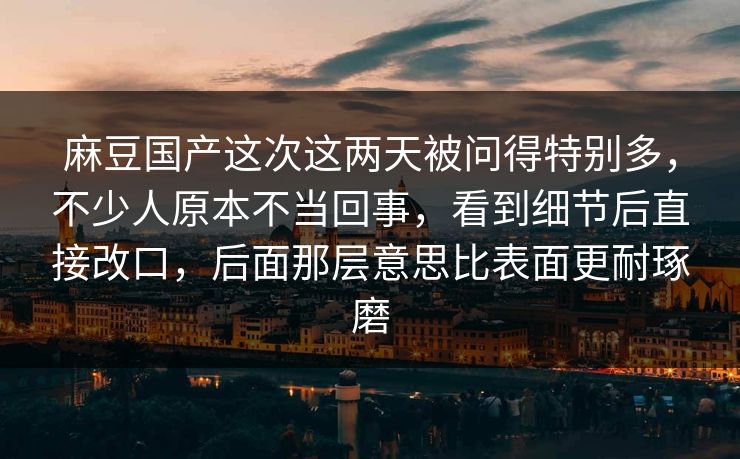 麻豆国产这次这两天被问得特别多,不少人原本不当回事,看到细节后直接改口,后面那层意思比表面更耐琢磨 第1张 麻豆国产这次这两天被问得特别多,不少人原本不当回事,看到细节后直接改口,后面那层意思比表面更耐琢磨 第1张