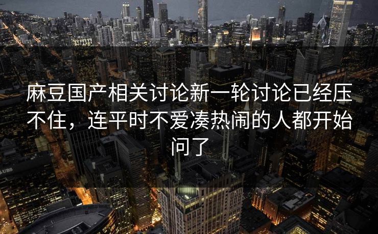 麻豆国产相关讨论新一轮讨论已经压不住,连平时不爱凑热闹的人都开始问了 第1张 麻豆国产相关讨论新一轮讨论已经压不住,连平时不爱凑热闹的人都开始问了 第1张