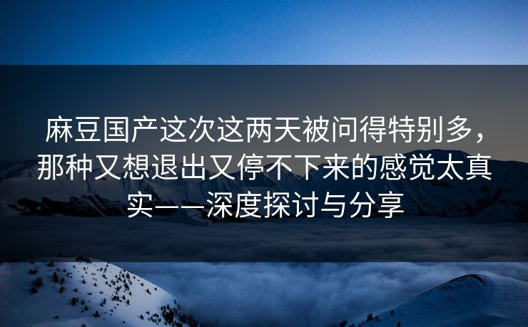 麻豆国产这次这两天被问得特别多,那种又想退出又停不下来的感觉太真实——深度探讨与分享 第1张 麻豆国产这次这两天被问得特别多,那种又想退出又停不下来的感觉太真实——深度探讨与分享 第1张