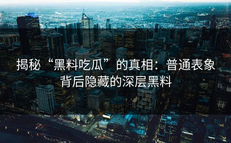 揭秘“黑料吃瓜”的真相:普通表象背后隐藏的深层黑料 第1张 揭秘“黑料吃瓜”的真相:普通表象背后隐藏的深层黑料 第1张
