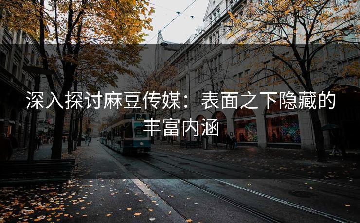 深入探讨麻豆传媒:表面之下隐藏的丰富内涵 第1张 深入探讨麻豆传媒:表面之下隐藏的丰富内涵 第1张